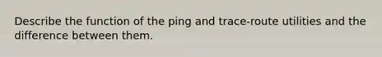 Describe the function of the ping and trace-route utilities and the difference between them.