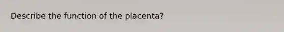 Describe the function of the placenta?