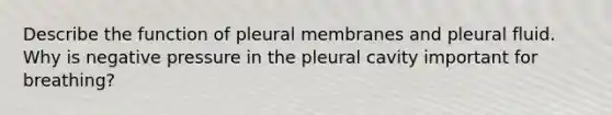 Describe the function of pleural membranes and pleural fluid. Why is negative pressure in the pleural cavity important for breathing?