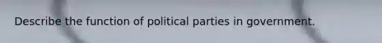 Describe the function of political parties in government.