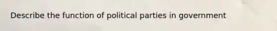 Describe the function of political parties in government