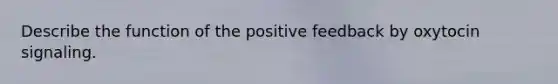 Describe the function of the positive feedback by oxytocin signaling.