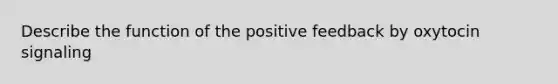 Describe the function of the positive feedback by oxytocin signaling