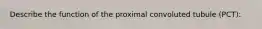 Describe the function of the proximal convoluted tubule (PCT):