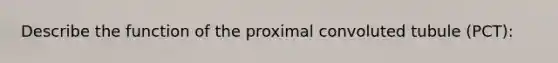 Describe the function of the proximal convoluted tubule (PCT):