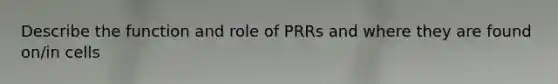 Describe the function and role of PRRs and where they are found on/in cells