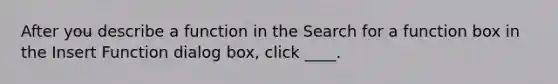 After you describe a function in the Search for a function box in the Insert Function dialog box, click ____.