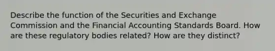 Describe the function of the Securities and Exchange Commission and the Financial Accounting Standards Board. How are these regulatory bodies related? How are they distinct?