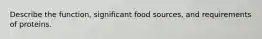 Describe the function, significant food sources, and requirements of proteins.