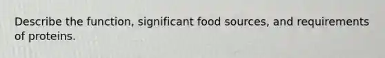 Describe the function, significant food sources, and requirements of proteins.