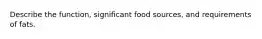 Describe the function, significant food sources, and requirements of fats.