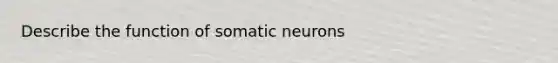 Describe the function of somatic neurons