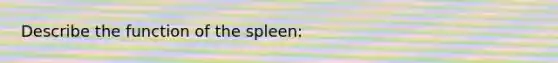 Describe the function of the spleen: