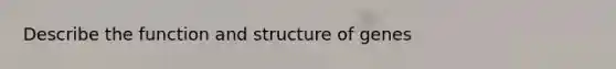 Describe the function and structure of genes