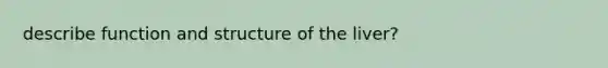 describe function and structure of the liver?