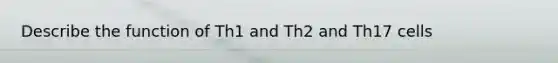 Describe the function of Th1 and Th2 and Th17 cells