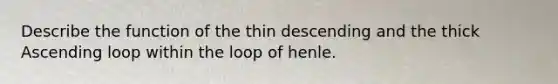 Describe the function of the thin descending and the thick Ascending loop within the loop of henle.