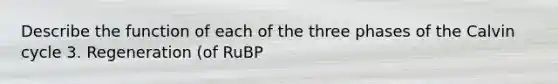 Describe the function of each of the three phases of the Calvin cycle 3. Regeneration (of RuBP