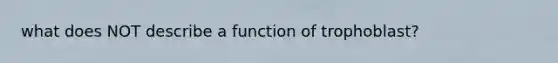 what does NOT describe a function of trophoblast?