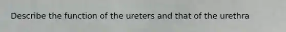 Describe the function of the ureters and that of the urethra