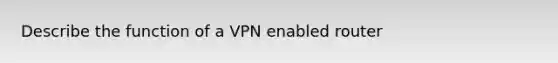 Describe the function of a VPN enabled router