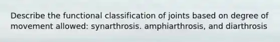 Describe the functional classification of joints based on degree of movement allowed: synarthrosis. amphiarthrosis, and diarthrosis