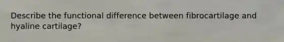 Describe the functional difference between fibrocartilage and hyaline cartilage?