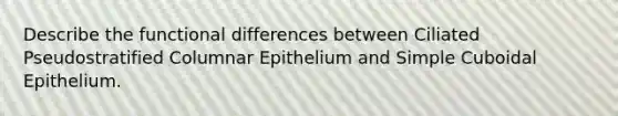 Describe the functional differences between Ciliated Pseudostratified Columnar Epithelium and Simple Cuboidal Epithelium.