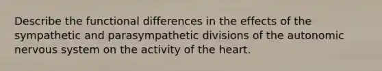 Describe the functional differences in the effects of the sympathetic and parasympathetic divisions of <a href='https://www.questionai.com/knowledge/kMqcwgxBsH-the-autonomic-nervous-system' class='anchor-knowledge'>the autonomic nervous system</a> on the activity of <a href='https://www.questionai.com/knowledge/kya8ocqc6o-the-heart' class='anchor-knowledge'>the heart</a>.