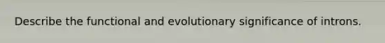 Describe the functional and evolutionary significance of introns.