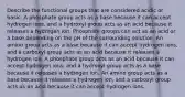 Describe the functional groups that are considered acidic or basic. A phosphate group acts as a base because it can accept hydrogen ions, and a hydroxyl group acts as an acid because it releases a hydrogen ion. Phosphate groups can act as an acid or a base depending on the pH of the surrounding solution. An amino group acts as a base because it can accept hydrogen ions, and a carboxyl group acts as an acid because it releases a hydrogen ion. A phosphate group acts as an acid because it can accept hydrogen ions, and a hydroxyl group acts as a base because it releases a hydrogen ion. An amino group acts as a base because it releases a hydrogen ion, and a carboxyl group acts as an acid because it can accept hydrogen ions.