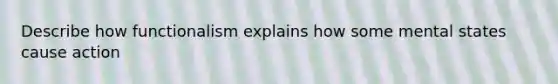 Describe how functionalism explains how some mental states cause action