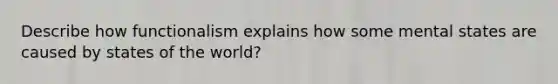 Describe how functionalism explains how some mental states are caused by states of the world?