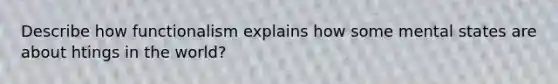 Describe how functionalism explains how some mental states are about htings in the world?