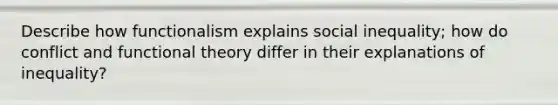 Describe how functionalism explains social inequality; how do conflict and functional theory differ in their explanations of inequality?