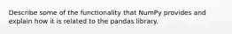 Describe some of the functionality that NumPy provides and explain how it is related to the pandas library.