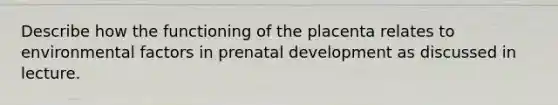 Describe how the functioning of the placenta relates to environmental factors in prenatal development as discussed in lecture.