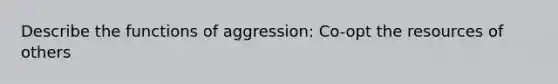 Describe the functions of aggression: Co-opt the resources of others