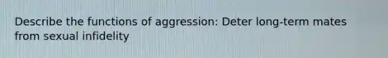 Describe the functions of aggression: Deter long-term mates from sexual infidelity