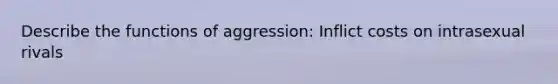 Describe the functions of aggression: Inflict costs on intrasexual rivals