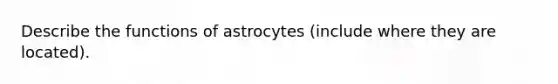 Describe the functions of astrocytes (include where they are located).