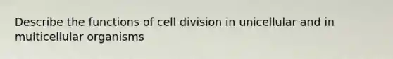 Describe the functions of cell division in unicellular and in multicellular organisms