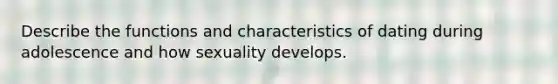 Describe the functions and characteristics of dating during adolescence and how sexuality develops.