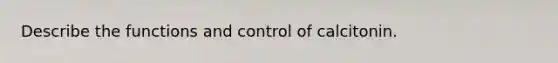 Describe the functions and control of calcitonin.