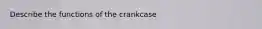 Describe the functions of the crankcase