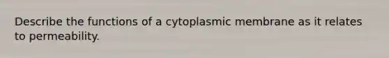 Describe the functions of a cytoplasmic membrane as it relates to permeability.