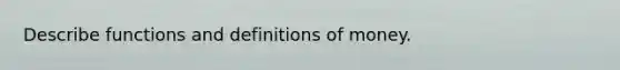 Describe functions and definitions of money.