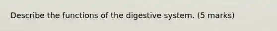 Describe the functions of the digestive system. (5 marks)