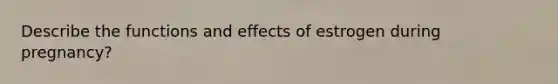 Describe the functions and effects of estrogen during pregnancy?