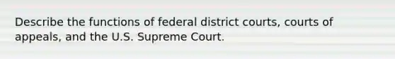 Describe the functions of federal district courts, courts of appeals, and the U.S. Supreme Court.